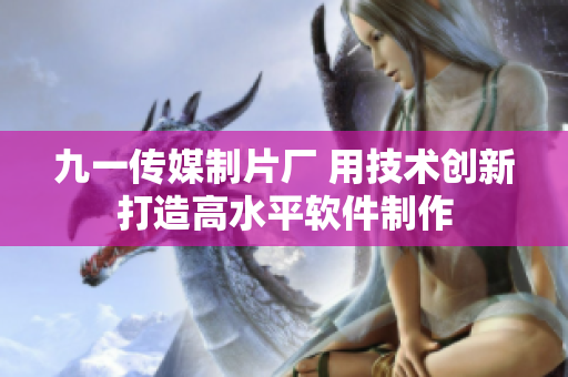 九一傳媒制片廠 用技術創(chuàng)新打造高水平軟件制作