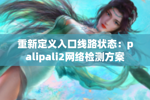 重新定義入口線路狀態(tài)：palipali2網絡檢測方案