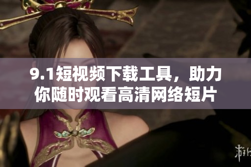 9.1短視頻下載工具，助力你隨時(shí)觀看高清網(wǎng)絡(luò)短片