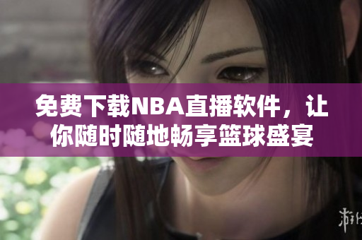 免費下載NBA直播軟件，讓你隨時隨地暢享籃球盛宴