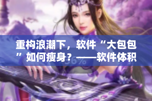 重構浪潮下，軟件“大包包”如何瘦身？——軟件體積優(yōu)化探索
