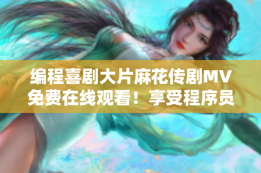 編程喜劇大片麻花傳劇MV免費(fèi)在線觀看！享受程序員的幽默和智慧！