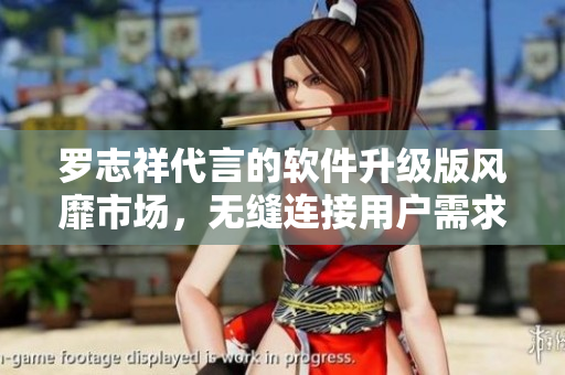 羅志祥代言的軟件升級(jí)版風(fēng)靡市場(chǎng)，無(wú)縫連接用戶需求