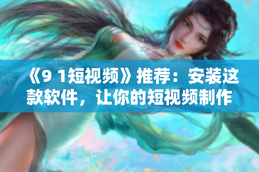 《9 1短視頻》推薦：安裝這款軟件，讓你的短視頻制作更得心應手！