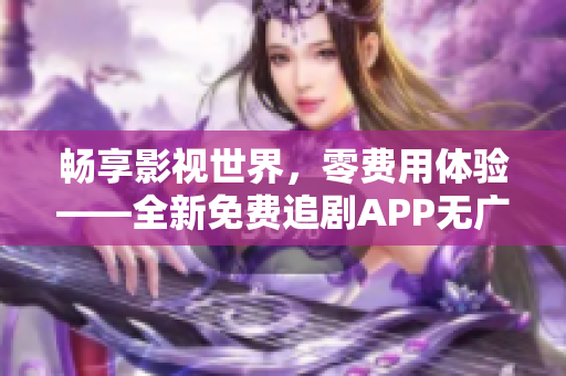 暢享影視世界，零費(fèi)用體驗(yàn)——全新免費(fèi)追劇APP無廣告上線