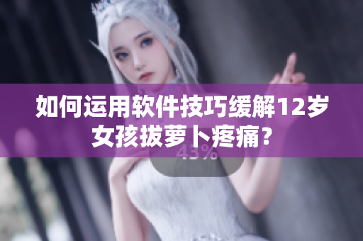 如何運(yùn)用軟件技巧緩解12歲女孩拔蘿卜疼痛？