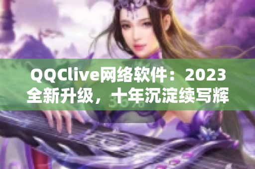 QQClive網(wǎng)絡(luò)軟件：2023全新升級，十年沉淀續(xù)寫輝煌