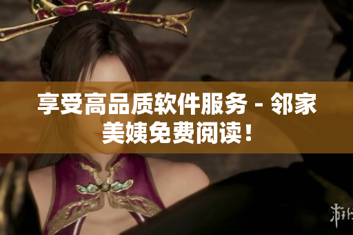 享受高品質(zhì)軟件服務(wù) - 鄰家美姨免費(fèi)閱讀！