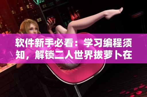軟件新手必看：學(xué)習(xí)編程須知，解鎖二人世界拔蘿卜在線觀看技巧！