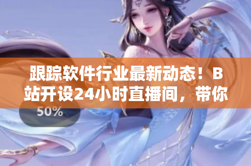 跟蹤軟件行業(yè)最新動(dòng)態(tài)！B站開設(shè)24小時(shí)直播間，帶你暢游軟件開發(fā)世界