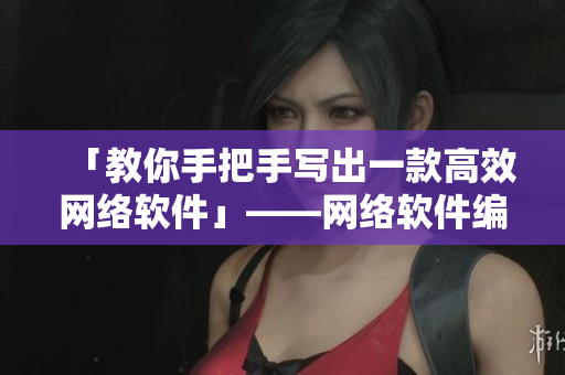 「教你手把手寫出一款高效網(wǎng)絡(luò)軟件」——網(wǎng)絡(luò)軟件編輯的實用指南