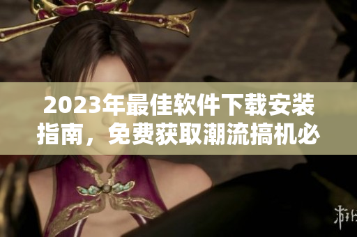 2023年最佳軟件下載安裝指南，免費獲取潮流搞機必備應(yīng)用