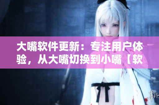 大嘴軟件更新：專注用戶體驗，從大嘴切換到小嘴【軟件新聞】