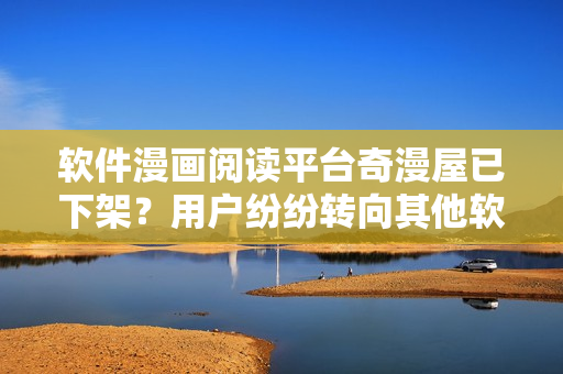 軟件漫畫閱讀平臺奇漫屋已下架？用戶紛紛轉(zhuǎn)向其他軟件