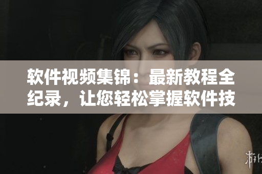 軟件視頻集錦：最新教程全紀(jì)錄，讓您輕松掌握軟件技能！