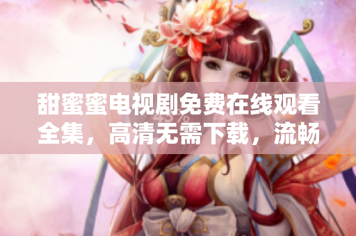 甜蜜蜜電視劇免費(fèi)在線(xiàn)觀(guān)看全集，高清無(wú)需下載，流暢享受編程之樂(lè)