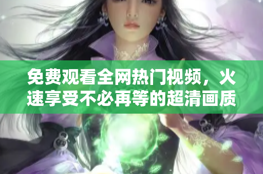 免費(fèi)觀看全網(wǎng)熱門視頻，火速享受不必再等的超清畫質(zhì)！
