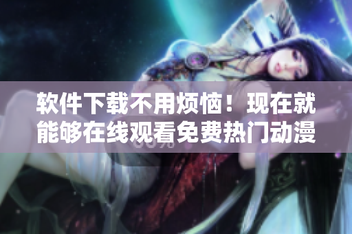 軟件下載不用煩惱！現(xiàn)在就能夠在線觀看免費(fèi)熱門(mén)動(dòng)漫。