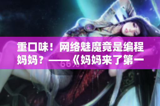 重口味！網(wǎng)絡(luò)魅魔竟是編程媽媽？——《媽媽來了第一季》軟件科普