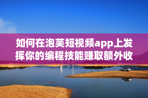 如何在泡芙短視頻app上發(fā)揮你的編程技能賺取額外收入？