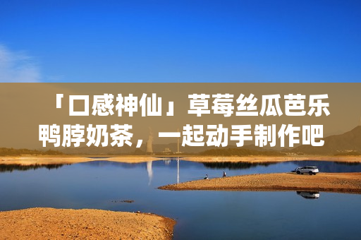 「口感神仙」草莓絲瓜芭樂鴨脖奶茶，一起動手制作吧！