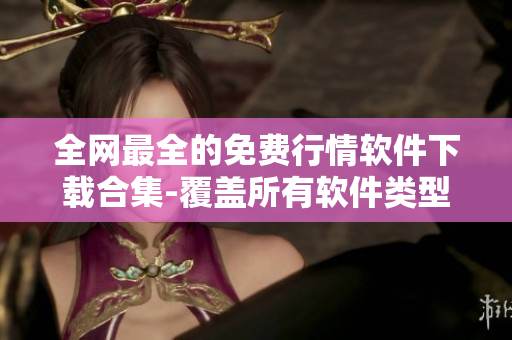 全網(wǎng)最全的免費行情軟件下載合集-覆蓋所有軟件類型