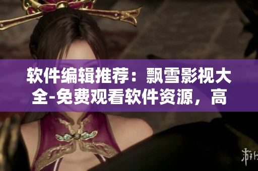軟件編輯推薦：飄雪影視大全-免費觀看軟件資源，高清內(nèi)容全無廣告