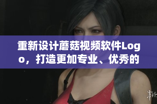 重新設(shè)計(jì)蘑菇視頻軟件Logo，打造更加專業(yè)、優(yōu)秀的品牌形象