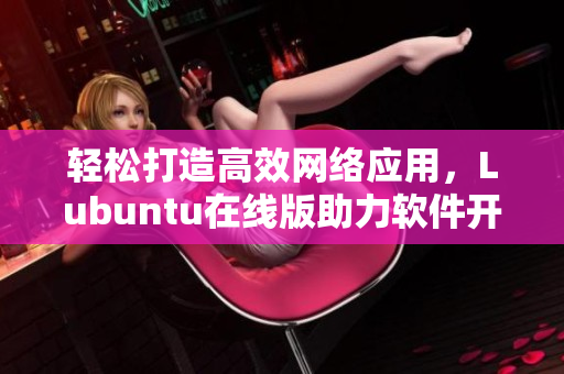 輕松打造高效網(wǎng)絡(luò)應(yīng)用，Lubuntu在線版助力軟件開發(fā)人員