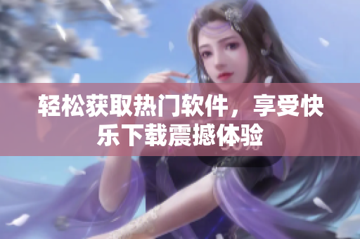 輕松獲取熱門軟件，享受快樂下載震撼體驗(yàn)