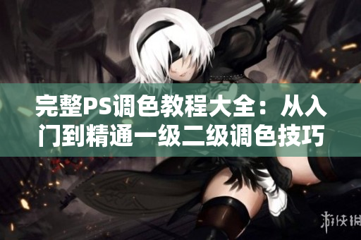 完整PS調(diào)色教程大全：從入門(mén)到精通一級(jí)二級(jí)調(diào)色技巧視頻！