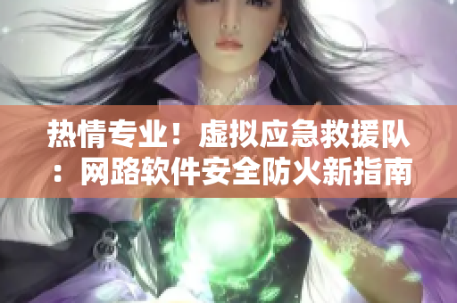 熱情專業(yè)！虛擬應急救援隊：網(wǎng)路軟件安全防火新指南