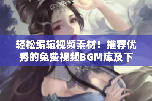 輕松編輯視頻素材！推薦優(yōu)秀的免費視頻BGM庫及下載軟件