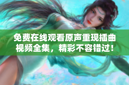 免費在線觀看原聲重現(xiàn)插曲視頻全集，精彩不容錯過！
