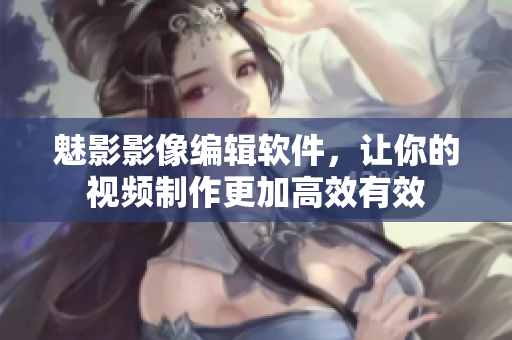 魅影影像編輯軟件，讓你的視頻制作更加高效有效