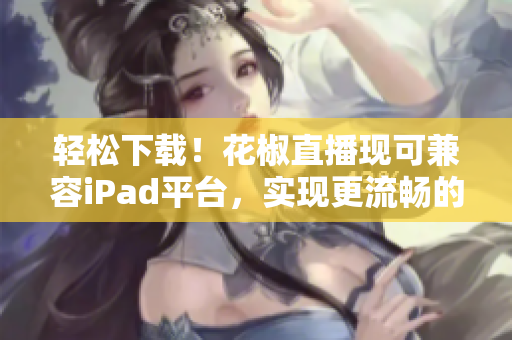 輕松下載！花椒直播現(xiàn)可兼容iPad平臺，實(shí)現(xiàn)更流暢的網(wǎng)絡(luò)直播體驗！