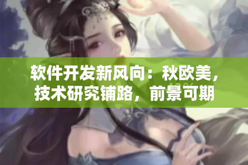 軟件開發(fā)新風(fēng)向：秋歐美，技術(shù)研究鋪路，前景可期