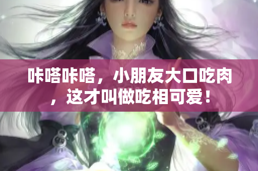 咔嗒咔嗒，小朋友大口吃肉，這才叫做吃相可愛！
