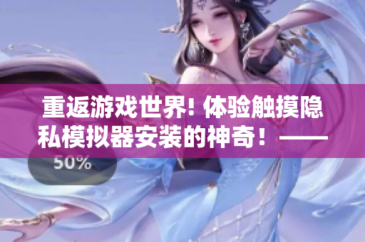 重返游戲世界! 體驗觸摸隱私模擬器安裝的神奇！——軟件編輯必看新聞