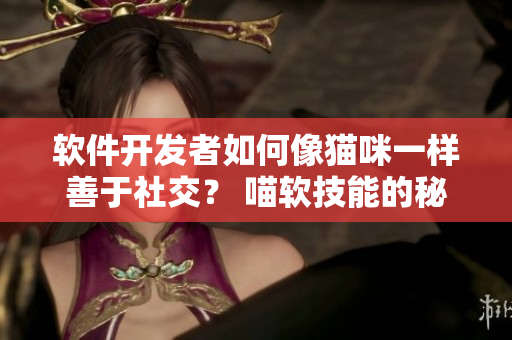 軟件開(kāi)發(fā)者如何像貓咪一樣善于社交？ 喵軟技能的秘訣揭秘