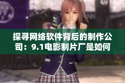 探尋網(wǎng)絡(luò)軟件背后的制作公司：9.1電影制片廠是如何打造高品質(zhì)軟件的？