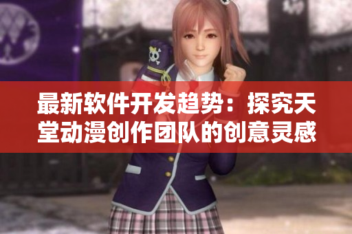 最新軟件開(kāi)發(fā)趨勢(shì)：探究天堂動(dòng)漫創(chuàng)作團(tuán)隊(duì)的創(chuàng)意靈感