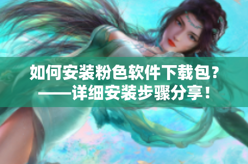 如何安裝粉色軟件下載包？——詳細(xì)安裝步驟分享！