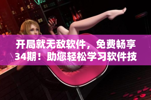 開局就無敵軟件，免費暢享34期！助您輕松學(xué)習(xí)軟件技能，全新體驗等你來探索！