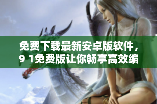 免費(fèi)下載最新安卓版軟件，9 1免費(fèi)版讓你暢享高效編輯體驗！