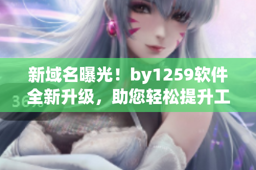 新域名曝光！by1259軟件全新升級，助您輕松提升工作效率