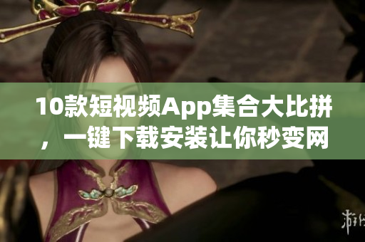 10款短視頻App集合大比拼，一鍵下載安裝讓你秒變網(wǎng)絡(luò)視頻達(dá)人