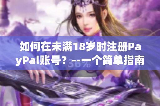 如何在未滿18歲時(shí)注冊(cè)PayPal賬號(hào)？--一個(gè)簡(jiǎn)單指南