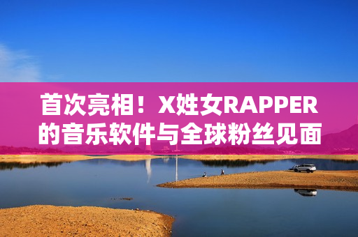 首次亮相！X姓女RAPPER的音樂軟件與全球粉絲見面