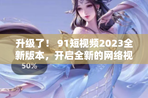 升級(jí)了！ 91短視頻2023全新版本，開(kāi)啟全新的網(wǎng)絡(luò)視覺(jué)體驗(yàn)